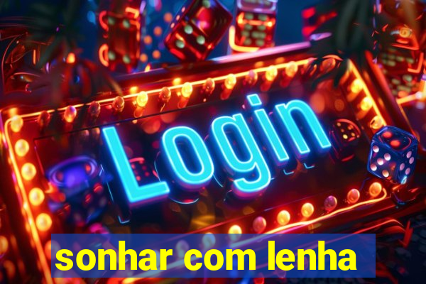 sonhar com lenha